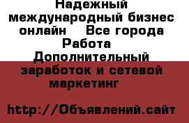 Надежный международный бизнес-онлайн. - Все города Работа » Дополнительный заработок и сетевой маркетинг   